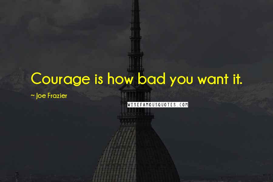 Joe Frazier Quotes: Courage is how bad you want it.