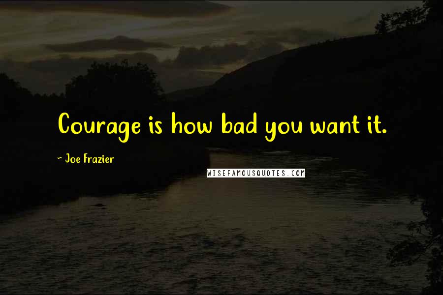 Joe Frazier Quotes: Courage is how bad you want it.