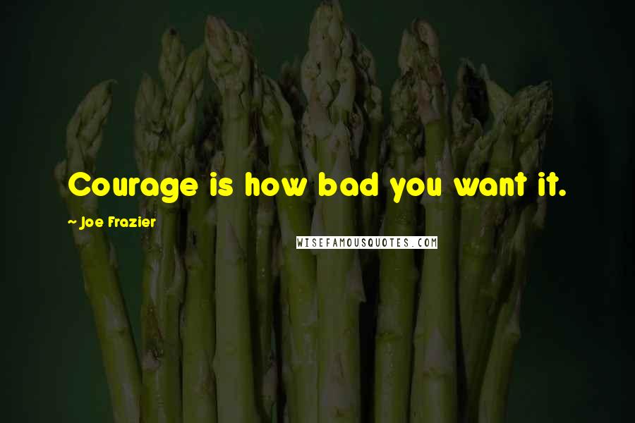 Joe Frazier Quotes: Courage is how bad you want it.