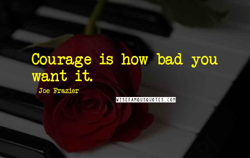 Joe Frazier Quotes: Courage is how bad you want it.