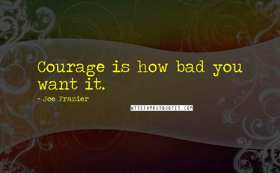 Joe Frazier Quotes: Courage is how bad you want it.