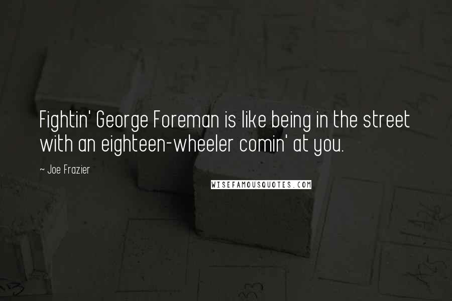 Joe Frazier Quotes: Fightin' George Foreman is like being in the street with an eighteen-wheeler comin' at you.