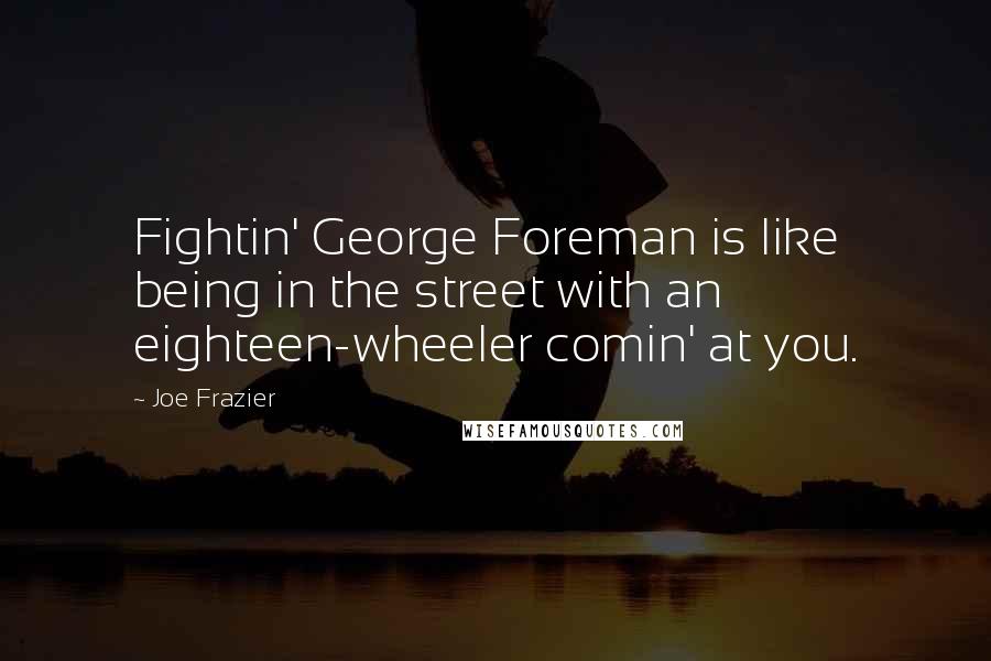 Joe Frazier Quotes: Fightin' George Foreman is like being in the street with an eighteen-wheeler comin' at you.