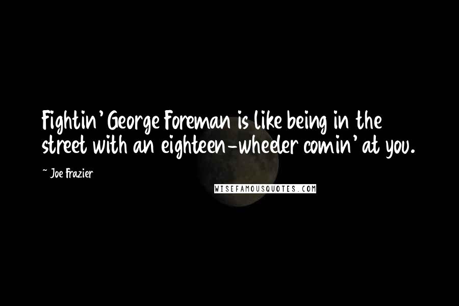 Joe Frazier Quotes: Fightin' George Foreman is like being in the street with an eighteen-wheeler comin' at you.