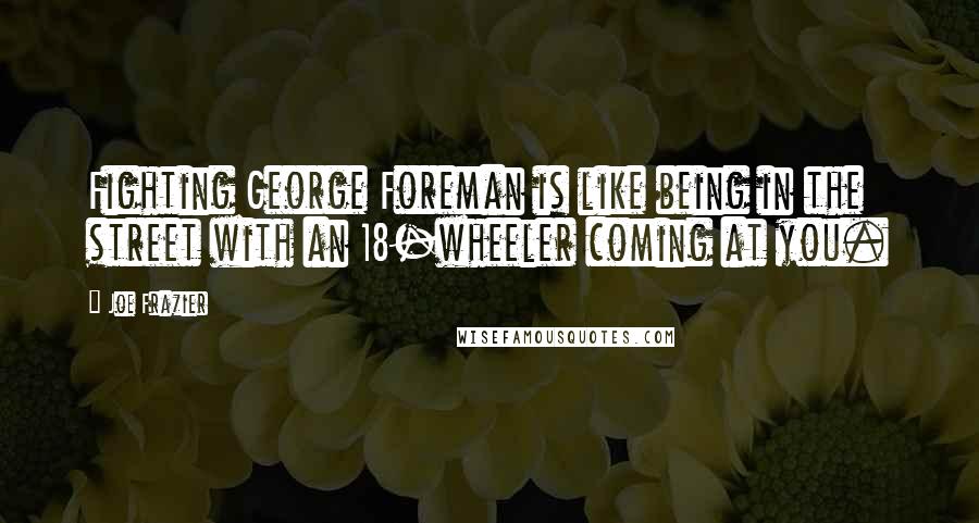 Joe Frazier Quotes: Fighting George Foreman is like being in the street with an 18-wheeler coming at you.