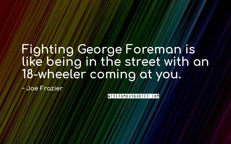 Joe Frazier Quotes: Fighting George Foreman is like being in the street with an 18-wheeler coming at you.