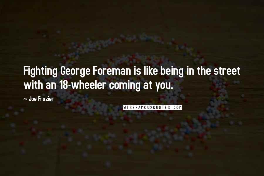 Joe Frazier Quotes: Fighting George Foreman is like being in the street with an 18-wheeler coming at you.