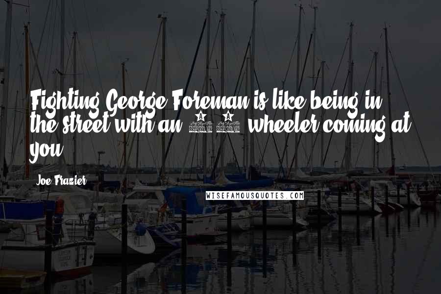 Joe Frazier Quotes: Fighting George Foreman is like being in the street with an 18-wheeler coming at you.