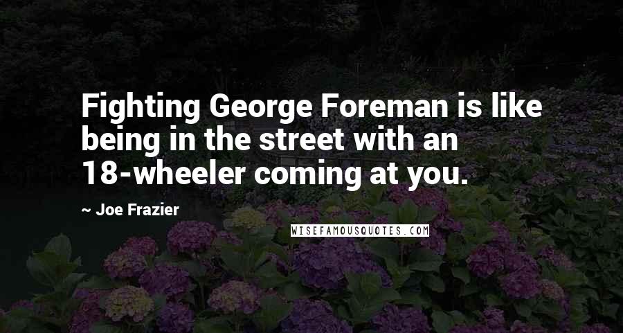 Joe Frazier Quotes: Fighting George Foreman is like being in the street with an 18-wheeler coming at you.