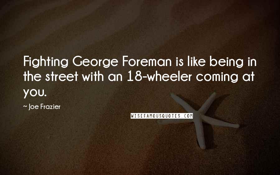 Joe Frazier Quotes: Fighting George Foreman is like being in the street with an 18-wheeler coming at you.