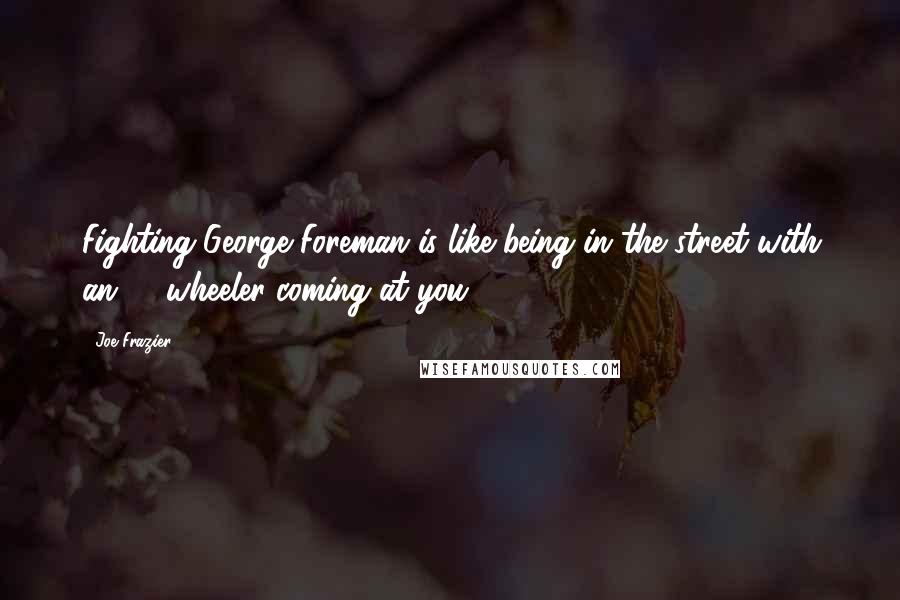 Joe Frazier Quotes: Fighting George Foreman is like being in the street with an 18-wheeler coming at you.