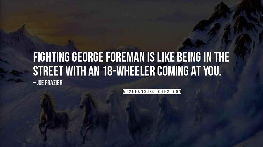 Joe Frazier Quotes: Fighting George Foreman is like being in the street with an 18-wheeler coming at you.