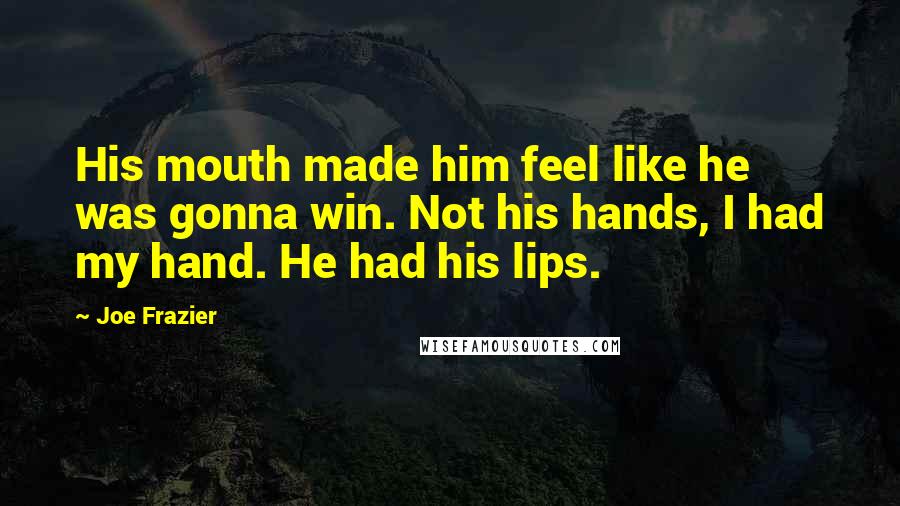 Joe Frazier Quotes: His mouth made him feel like he was gonna win. Not his hands, I had my hand. He had his lips.