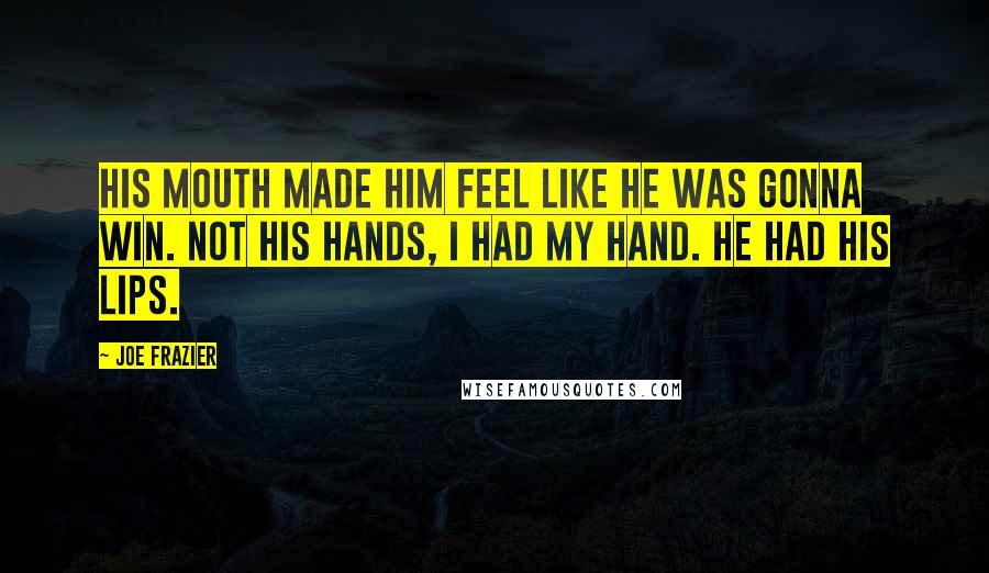 Joe Frazier Quotes: His mouth made him feel like he was gonna win. Not his hands, I had my hand. He had his lips.