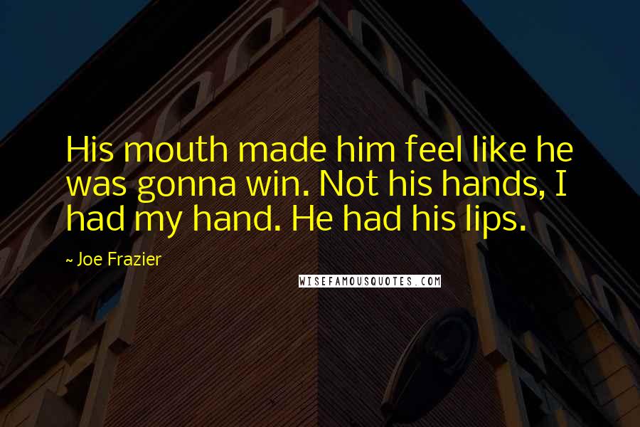 Joe Frazier Quotes: His mouth made him feel like he was gonna win. Not his hands, I had my hand. He had his lips.