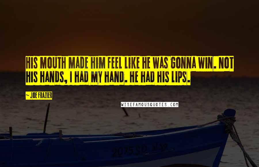 Joe Frazier Quotes: His mouth made him feel like he was gonna win. Not his hands, I had my hand. He had his lips.