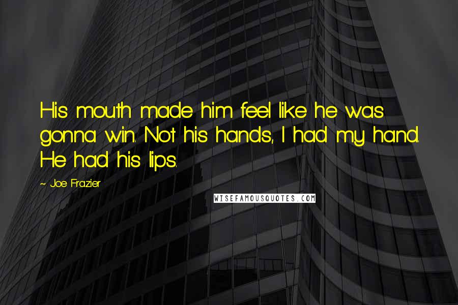 Joe Frazier Quotes: His mouth made him feel like he was gonna win. Not his hands, I had my hand. He had his lips.