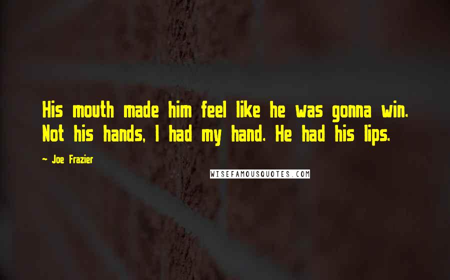 Joe Frazier Quotes: His mouth made him feel like he was gonna win. Not his hands, I had my hand. He had his lips.