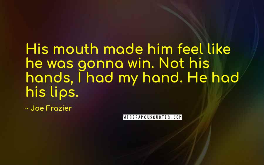 Joe Frazier Quotes: His mouth made him feel like he was gonna win. Not his hands, I had my hand. He had his lips.