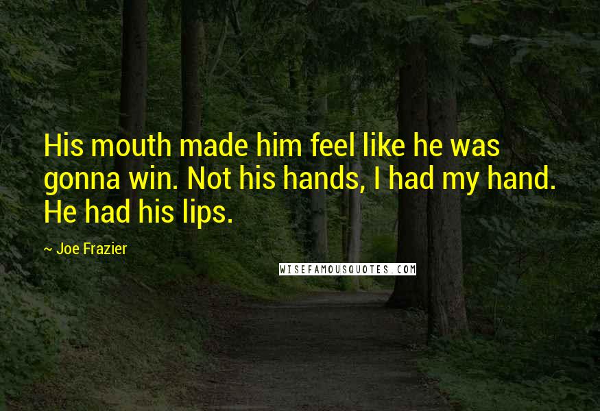Joe Frazier Quotes: His mouth made him feel like he was gonna win. Not his hands, I had my hand. He had his lips.