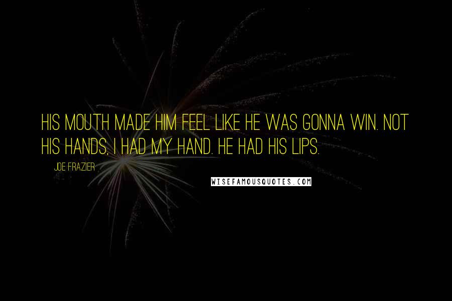 Joe Frazier Quotes: His mouth made him feel like he was gonna win. Not his hands, I had my hand. He had his lips.