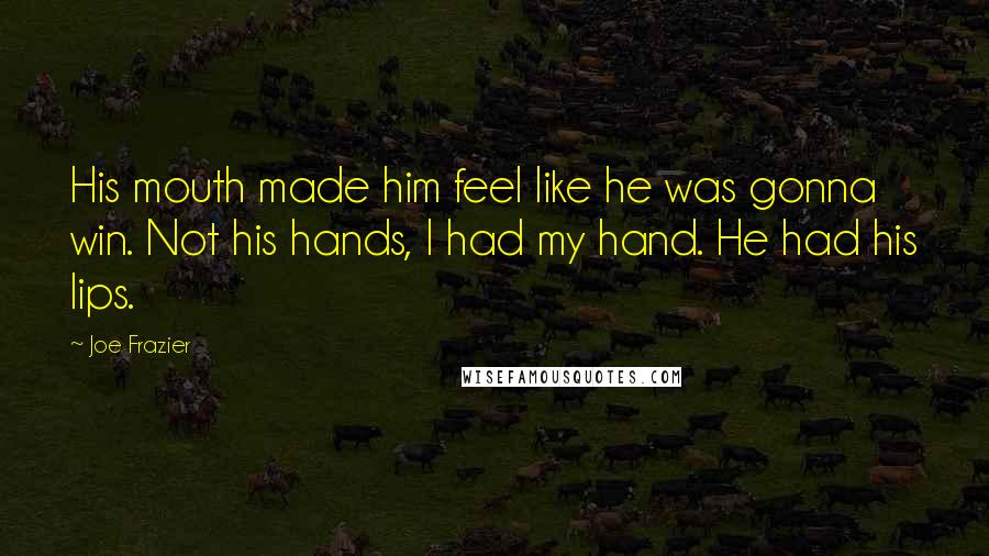 Joe Frazier Quotes: His mouth made him feel like he was gonna win. Not his hands, I had my hand. He had his lips.