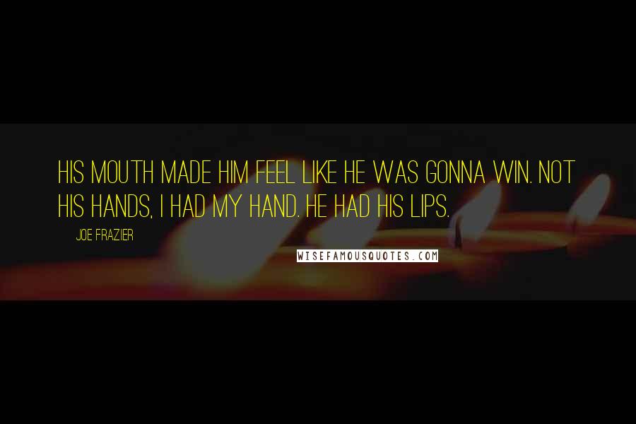 Joe Frazier Quotes: His mouth made him feel like he was gonna win. Not his hands, I had my hand. He had his lips.