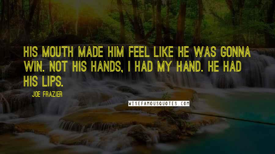 Joe Frazier Quotes: His mouth made him feel like he was gonna win. Not his hands, I had my hand. He had his lips.