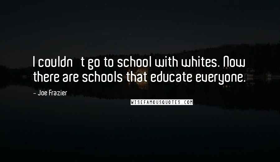 Joe Frazier Quotes: I couldn't go to school with whites. Now there are schools that educate everyone.