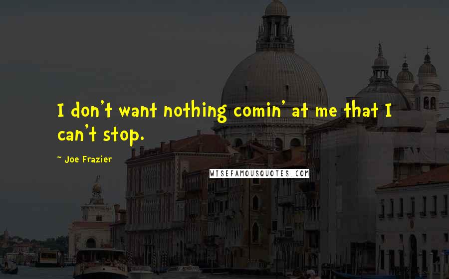 Joe Frazier Quotes: I don't want nothing comin' at me that I can't stop.