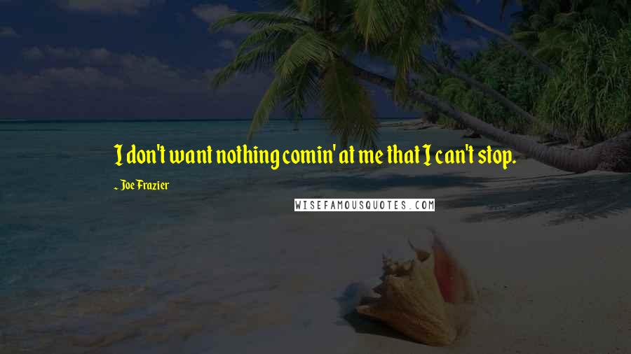 Joe Frazier Quotes: I don't want nothing comin' at me that I can't stop.