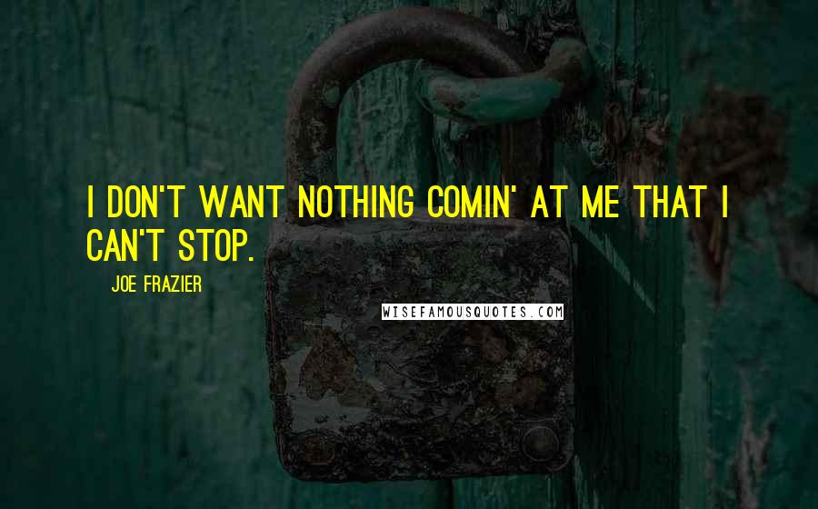 Joe Frazier Quotes: I don't want nothing comin' at me that I can't stop.