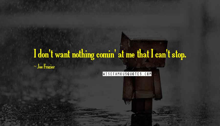 Joe Frazier Quotes: I don't want nothing comin' at me that I can't stop.