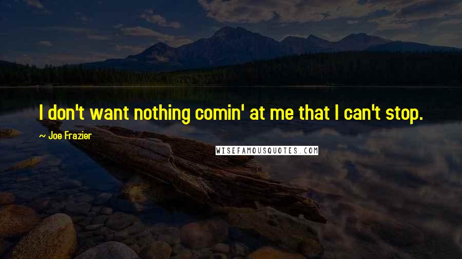 Joe Frazier Quotes: I don't want nothing comin' at me that I can't stop.