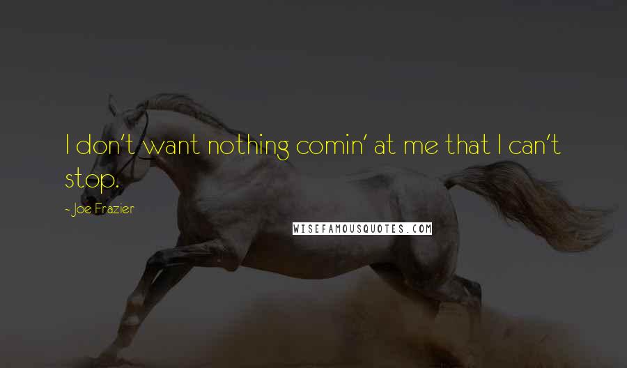 Joe Frazier Quotes: I don't want nothing comin' at me that I can't stop.