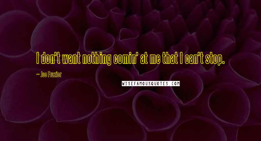 Joe Frazier Quotes: I don't want nothing comin' at me that I can't stop.