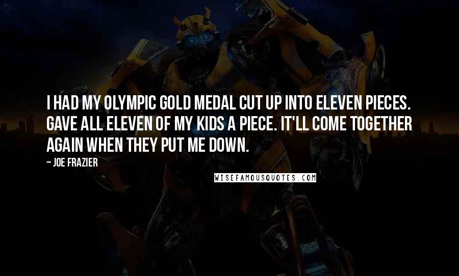 Joe Frazier Quotes: I had my Olympic gold medal cut up into eleven pieces. Gave all eleven of my kids a piece. It'll come together again when they put me down.