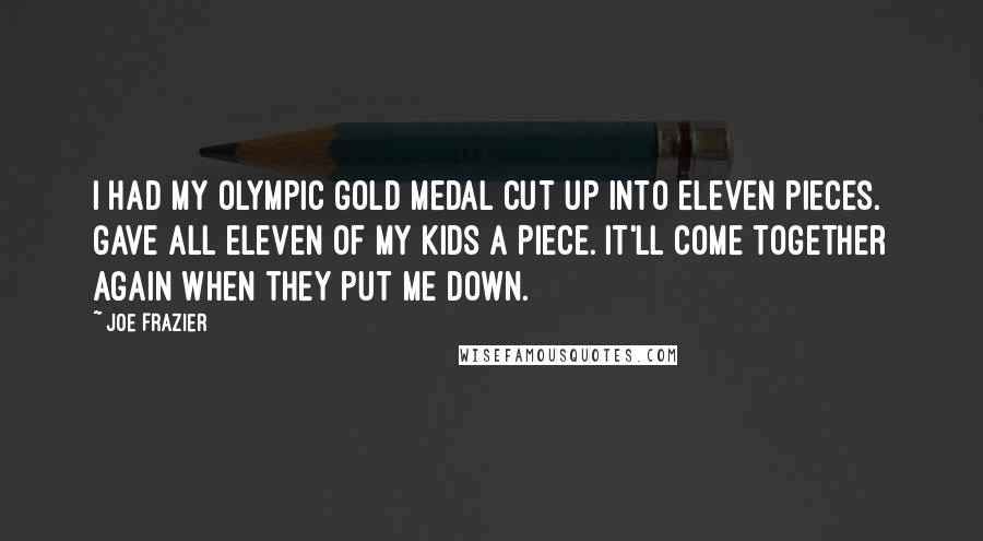 Joe Frazier Quotes: I had my Olympic gold medal cut up into eleven pieces. Gave all eleven of my kids a piece. It'll come together again when they put me down.
