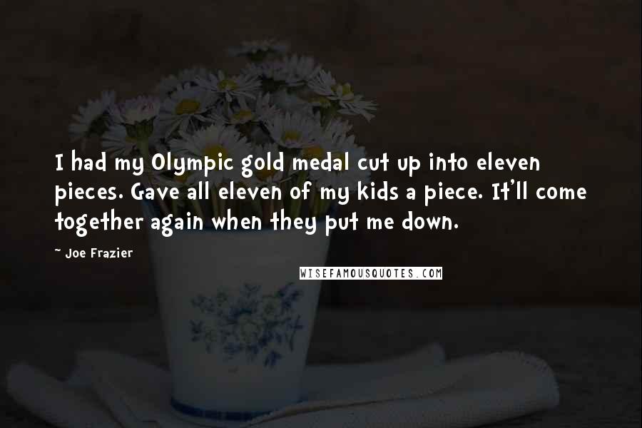 Joe Frazier Quotes: I had my Olympic gold medal cut up into eleven pieces. Gave all eleven of my kids a piece. It'll come together again when they put me down.