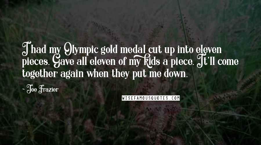 Joe Frazier Quotes: I had my Olympic gold medal cut up into eleven pieces. Gave all eleven of my kids a piece. It'll come together again when they put me down.