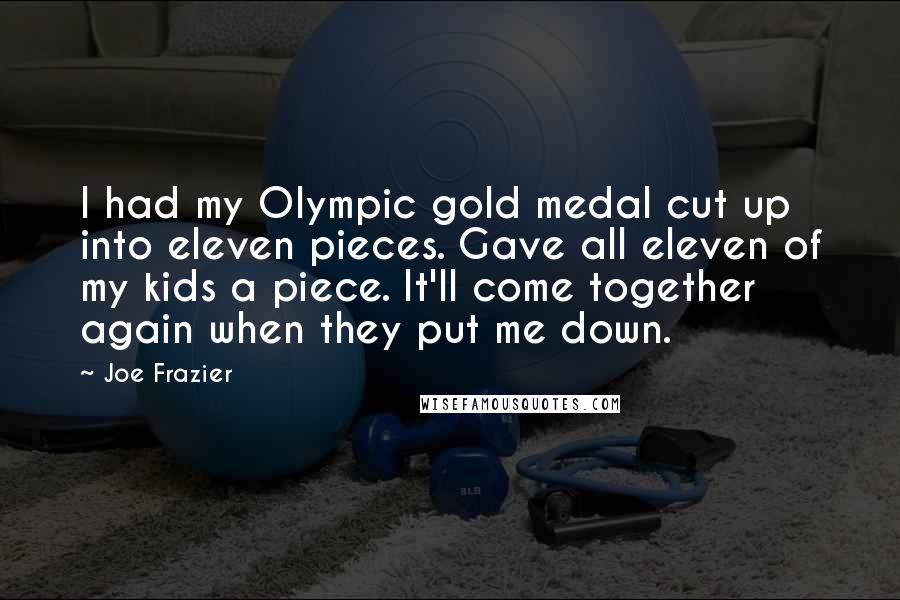 Joe Frazier Quotes: I had my Olympic gold medal cut up into eleven pieces. Gave all eleven of my kids a piece. It'll come together again when they put me down.
