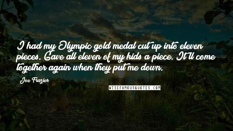 Joe Frazier Quotes: I had my Olympic gold medal cut up into eleven pieces. Gave all eleven of my kids a piece. It'll come together again when they put me down.