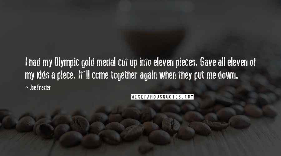 Joe Frazier Quotes: I had my Olympic gold medal cut up into eleven pieces. Gave all eleven of my kids a piece. It'll come together again when they put me down.