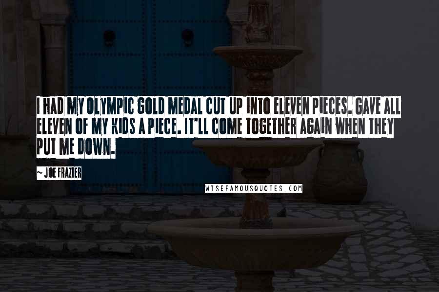 Joe Frazier Quotes: I had my Olympic gold medal cut up into eleven pieces. Gave all eleven of my kids a piece. It'll come together again when they put me down.