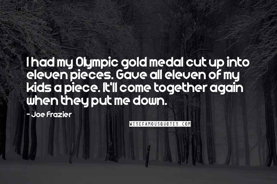 Joe Frazier Quotes: I had my Olympic gold medal cut up into eleven pieces. Gave all eleven of my kids a piece. It'll come together again when they put me down.