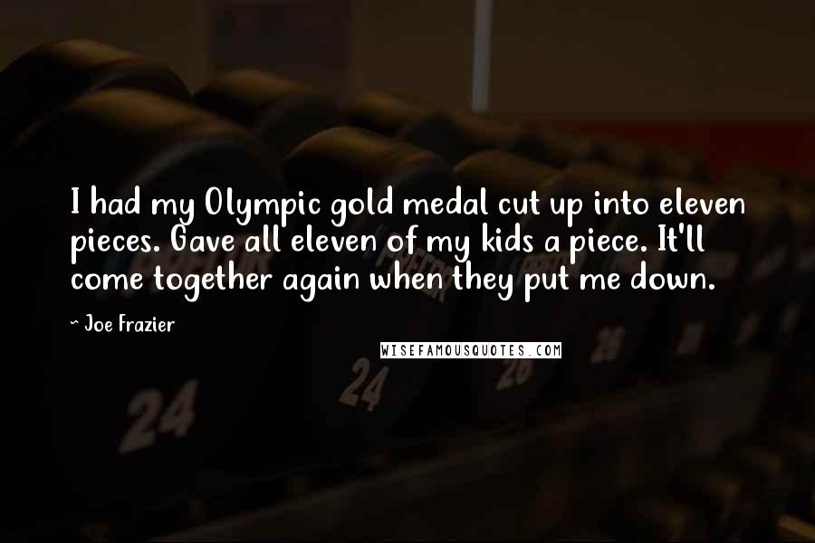 Joe Frazier Quotes: I had my Olympic gold medal cut up into eleven pieces. Gave all eleven of my kids a piece. It'll come together again when they put me down.