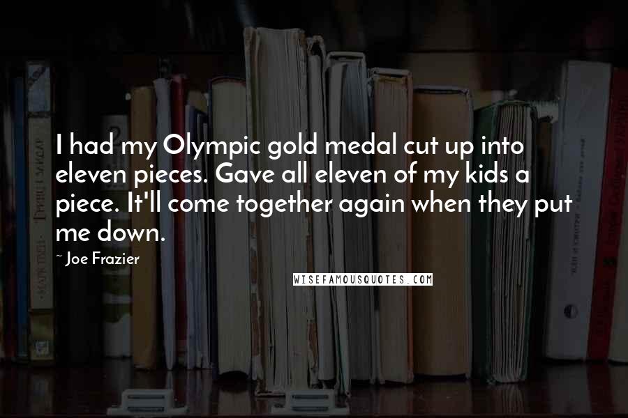 Joe Frazier Quotes: I had my Olympic gold medal cut up into eleven pieces. Gave all eleven of my kids a piece. It'll come together again when they put me down.