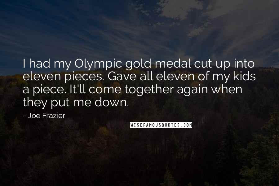 Joe Frazier Quotes: I had my Olympic gold medal cut up into eleven pieces. Gave all eleven of my kids a piece. It'll come together again when they put me down.