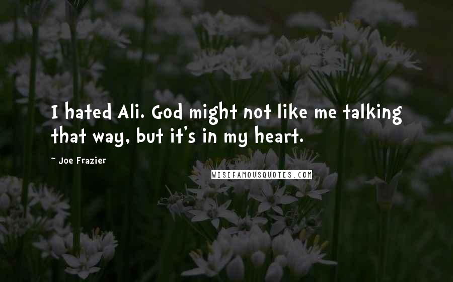 Joe Frazier Quotes: I hated Ali. God might not like me talking that way, but it's in my heart.