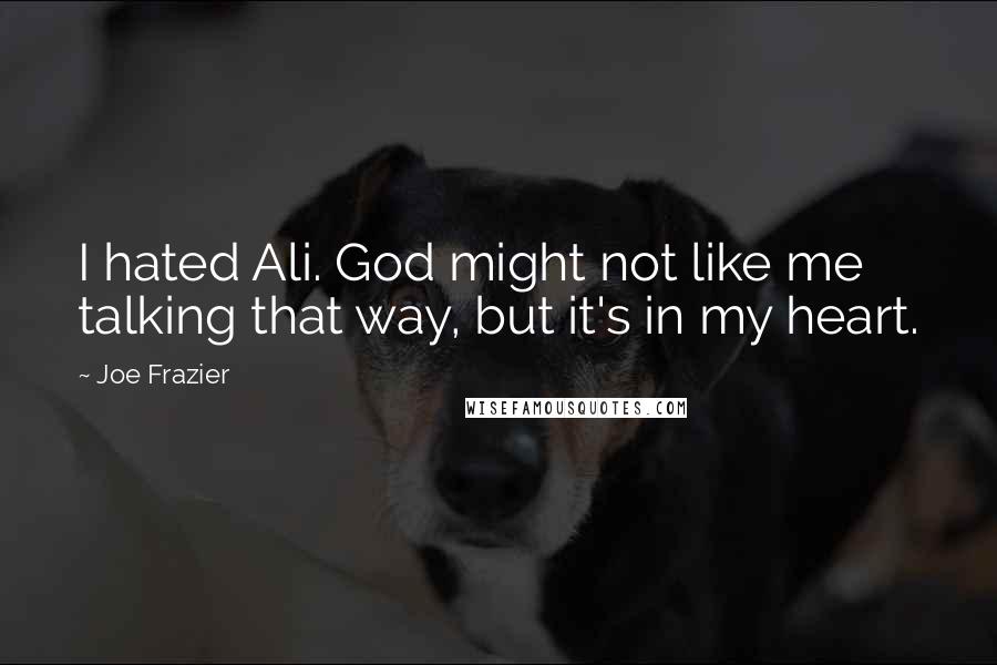 Joe Frazier Quotes: I hated Ali. God might not like me talking that way, but it's in my heart.